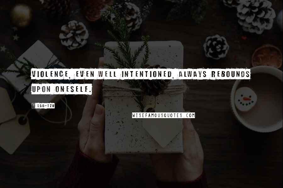 Lao-Tzu Quotes: Violence, even well intentioned, always rebounds upon oneself.