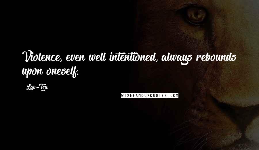 Lao-Tzu Quotes: Violence, even well intentioned, always rebounds upon oneself.