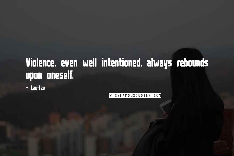 Lao-Tzu Quotes: Violence, even well intentioned, always rebounds upon oneself.