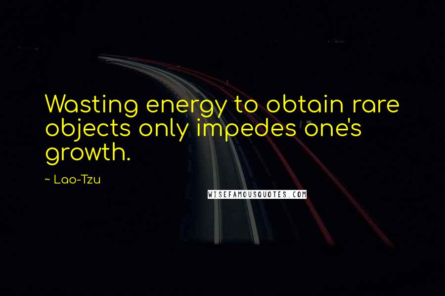Lao-Tzu Quotes: Wasting energy to obtain rare objects only impedes one's growth.