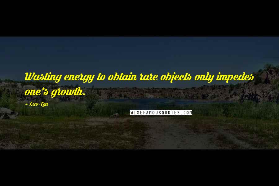 Lao-Tzu Quotes: Wasting energy to obtain rare objects only impedes one's growth.