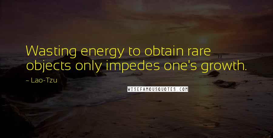 Lao-Tzu Quotes: Wasting energy to obtain rare objects only impedes one's growth.