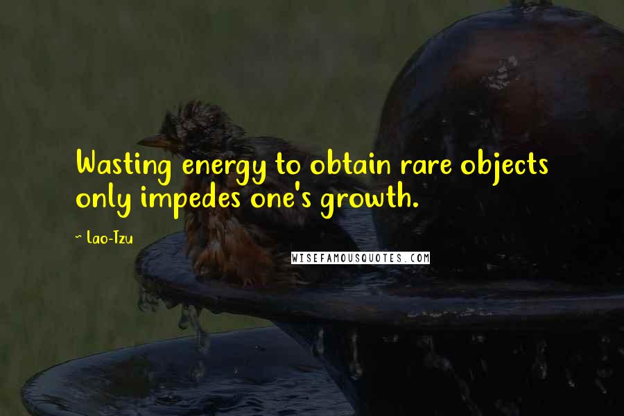 Lao-Tzu Quotes: Wasting energy to obtain rare objects only impedes one's growth.