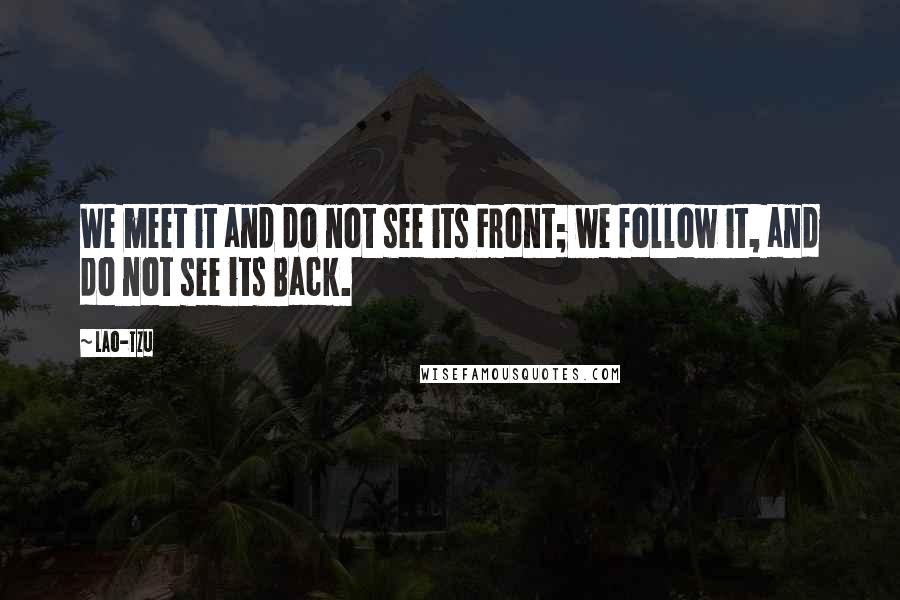 Lao-Tzu Quotes: We meet it and do not see its Front; we follow it, and do not see its Back.