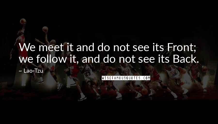 Lao-Tzu Quotes: We meet it and do not see its Front; we follow it, and do not see its Back.