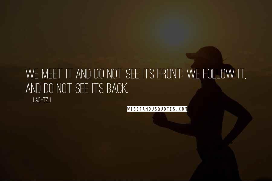 Lao-Tzu Quotes: We meet it and do not see its Front; we follow it, and do not see its Back.