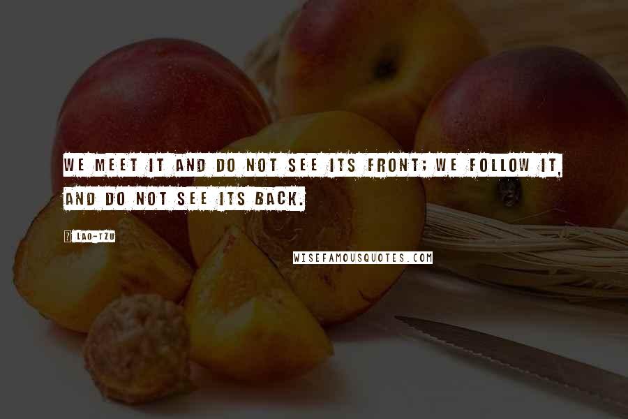 Lao-Tzu Quotes: We meet it and do not see its Front; we follow it, and do not see its Back.