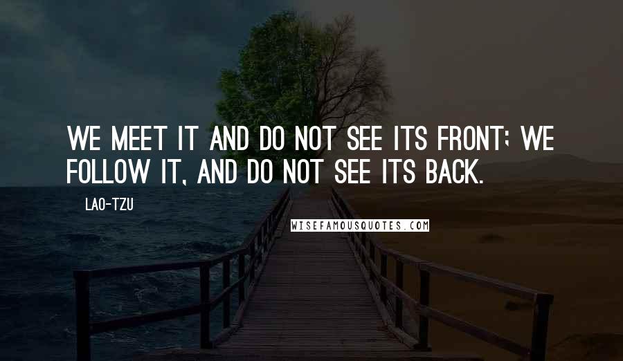 Lao-Tzu Quotes: We meet it and do not see its Front; we follow it, and do not see its Back.