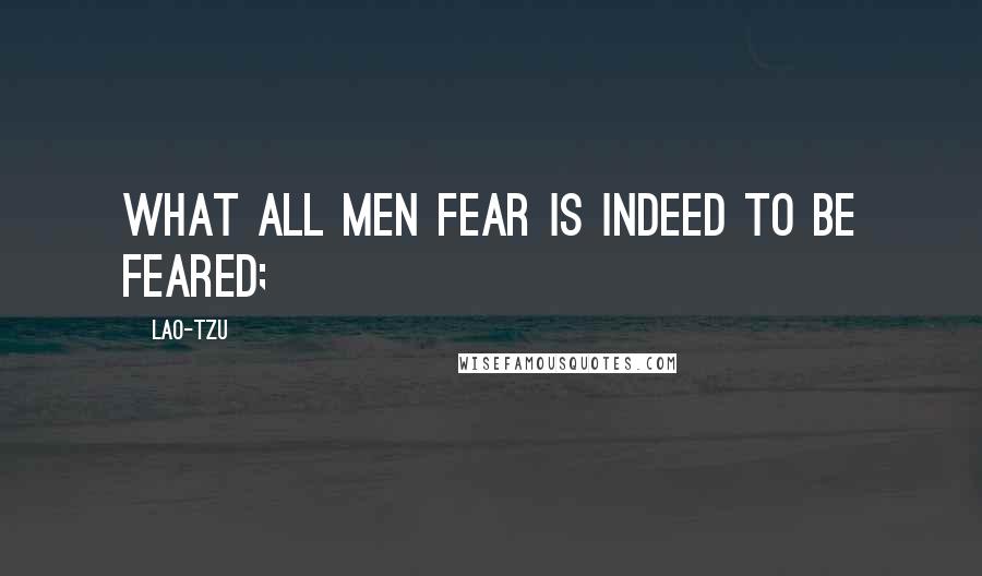 Lao-Tzu Quotes: What all men fear is indeed to be feared;