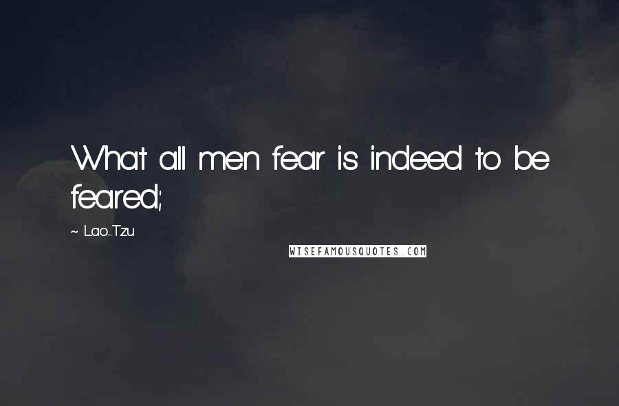 Lao-Tzu Quotes: What all men fear is indeed to be feared;