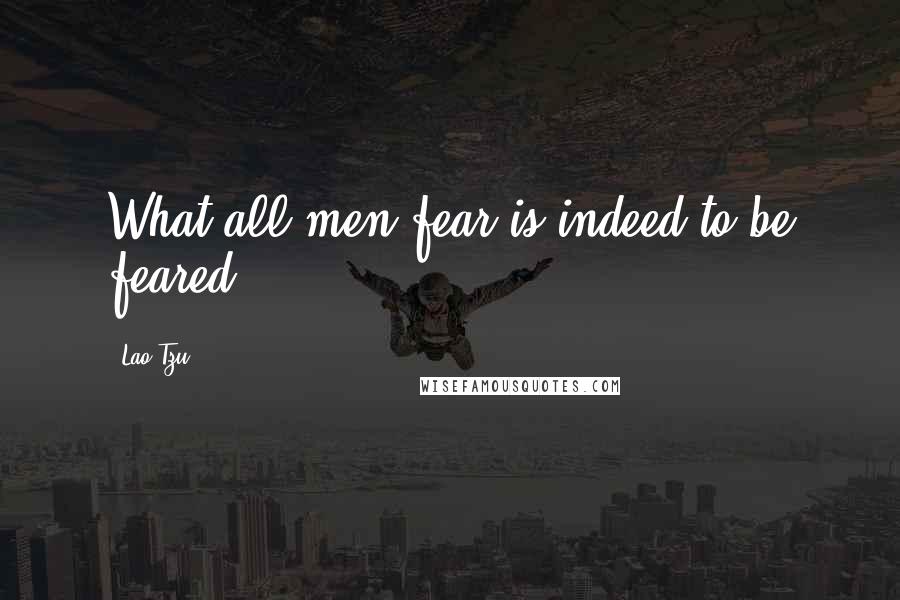 Lao-Tzu Quotes: What all men fear is indeed to be feared;