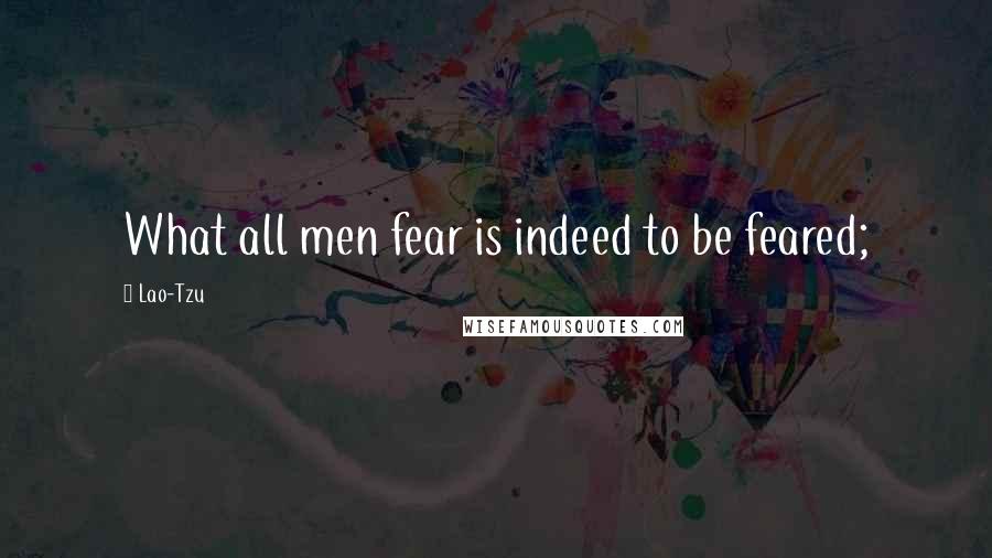 Lao-Tzu Quotes: What all men fear is indeed to be feared;