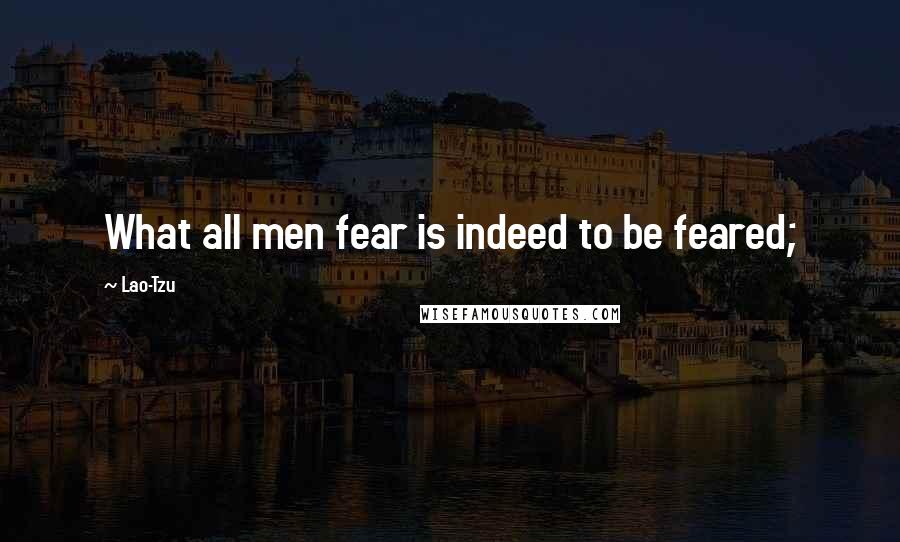 Lao-Tzu Quotes: What all men fear is indeed to be feared;