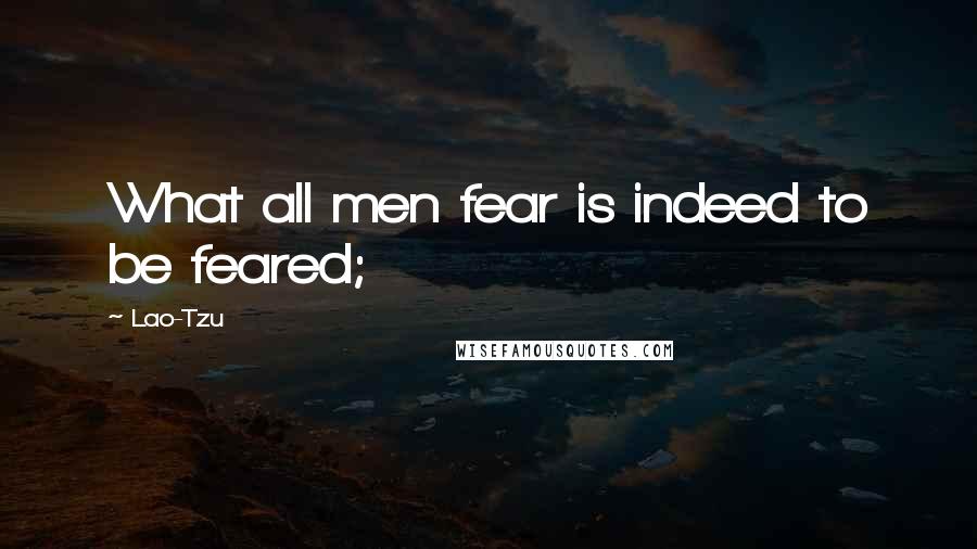 Lao-Tzu Quotes: What all men fear is indeed to be feared;