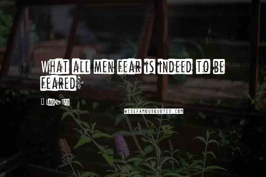 Lao-Tzu Quotes: What all men fear is indeed to be feared;