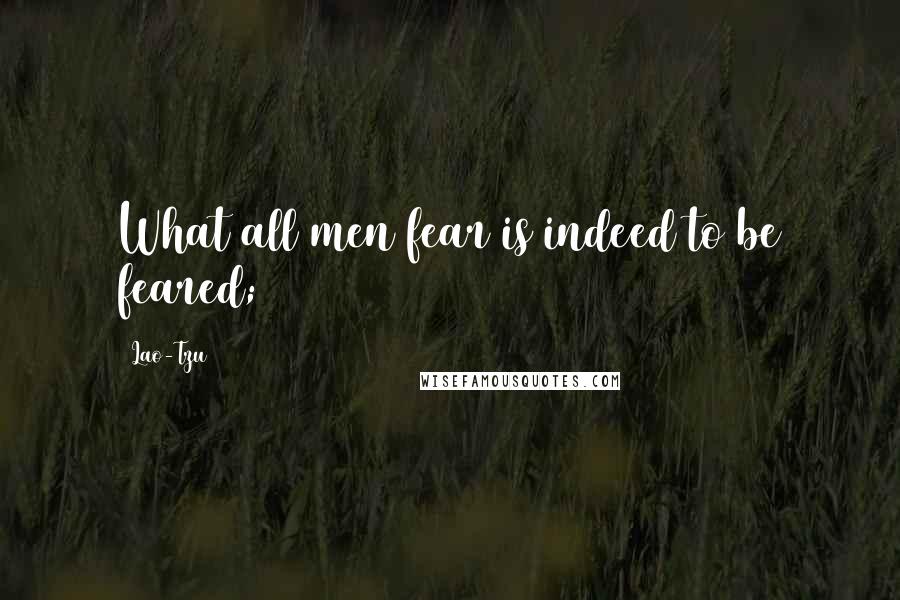 Lao-Tzu Quotes: What all men fear is indeed to be feared;