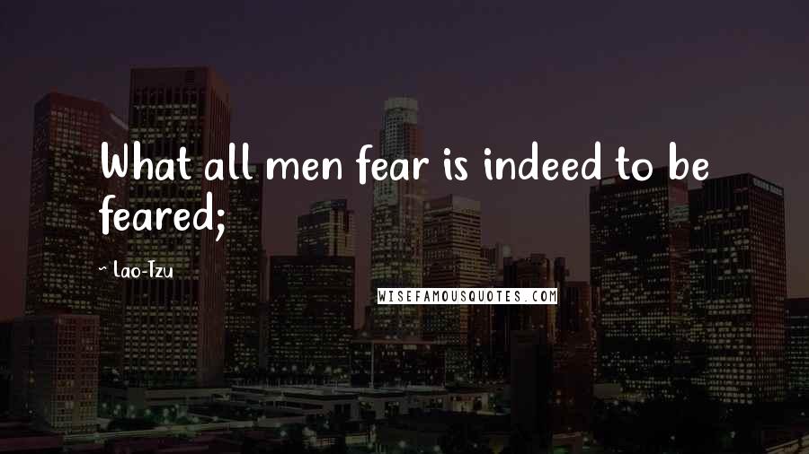 Lao-Tzu Quotes: What all men fear is indeed to be feared;