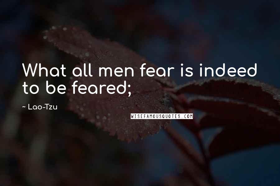 Lao-Tzu Quotes: What all men fear is indeed to be feared;