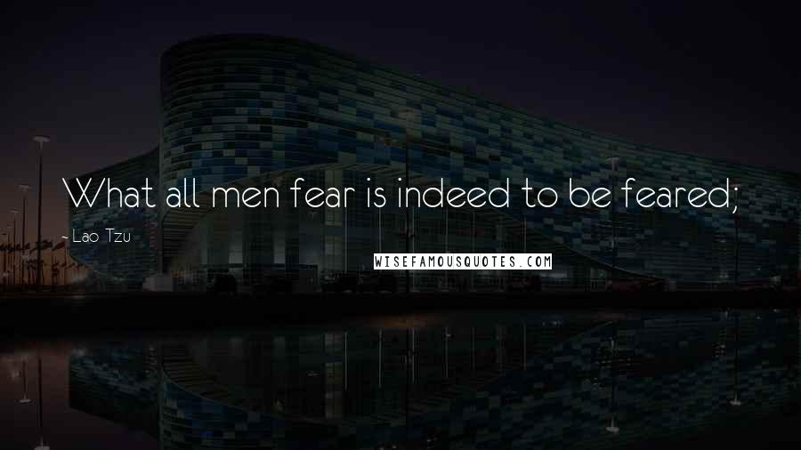 Lao-Tzu Quotes: What all men fear is indeed to be feared;