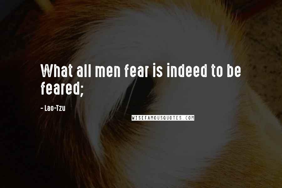 Lao-Tzu Quotes: What all men fear is indeed to be feared;