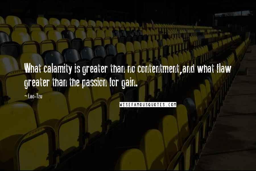 Lao-Tzu Quotes: What calamity is greater than no contentment,and what flaw greater than the passion for gain.