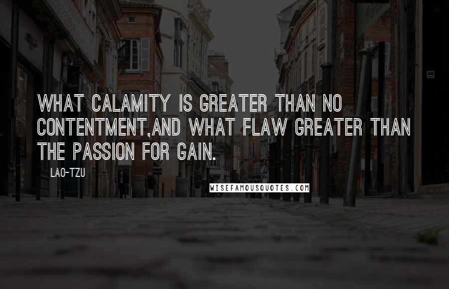 Lao-Tzu Quotes: What calamity is greater than no contentment,and what flaw greater than the passion for gain.