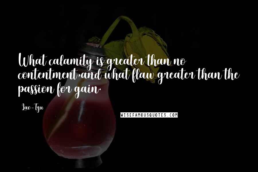 Lao-Tzu Quotes: What calamity is greater than no contentment,and what flaw greater than the passion for gain.