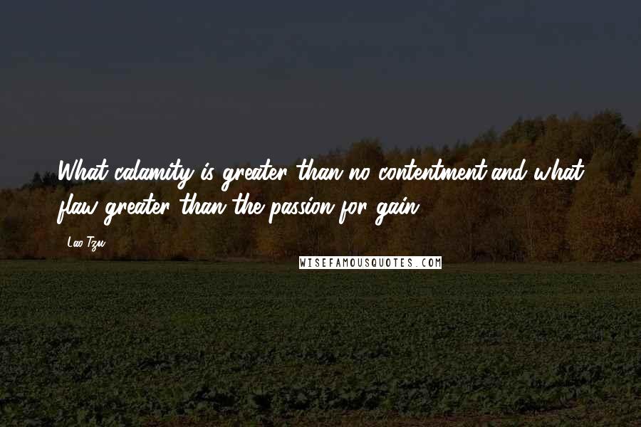 Lao-Tzu Quotes: What calamity is greater than no contentment,and what flaw greater than the passion for gain.