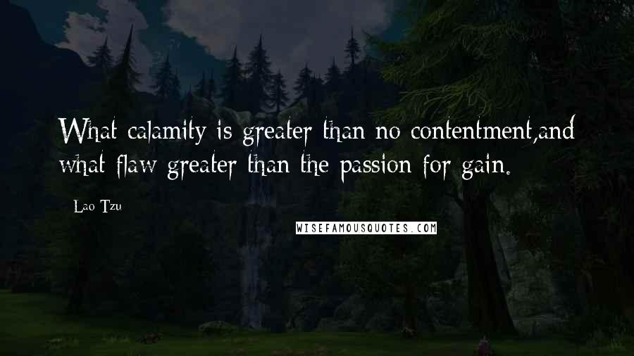 Lao-Tzu Quotes: What calamity is greater than no contentment,and what flaw greater than the passion for gain.