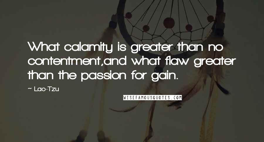Lao-Tzu Quotes: What calamity is greater than no contentment,and what flaw greater than the passion for gain.
