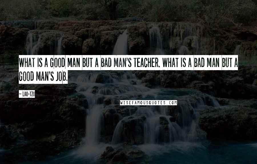 Lao-Tzu Quotes: What is a good man but a bad man's teacher. What is a bad man but a good man's job.