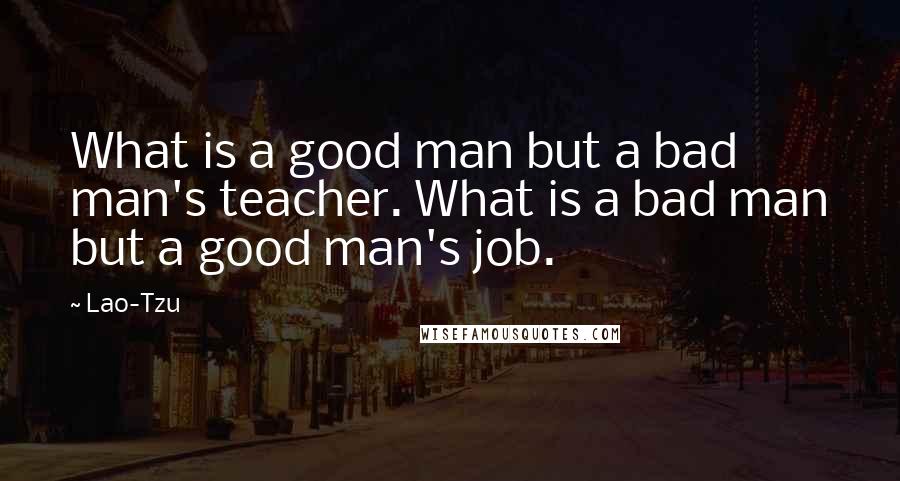 Lao-Tzu Quotes: What is a good man but a bad man's teacher. What is a bad man but a good man's job.