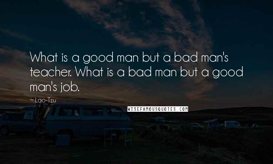 Lao-Tzu Quotes: What is a good man but a bad man's teacher. What is a bad man but a good man's job.