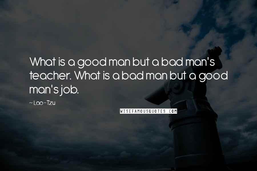 Lao-Tzu Quotes: What is a good man but a bad man's teacher. What is a bad man but a good man's job.