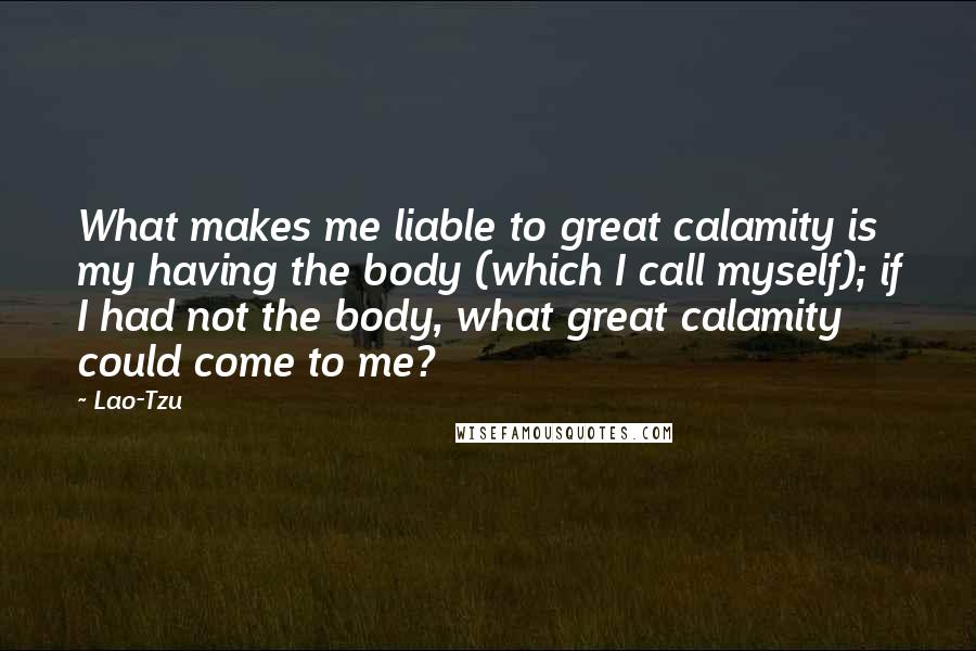 Lao-Tzu Quotes: What makes me liable to great calamity is my having the body (which I call myself); if I had not the body, what great calamity could come to me?