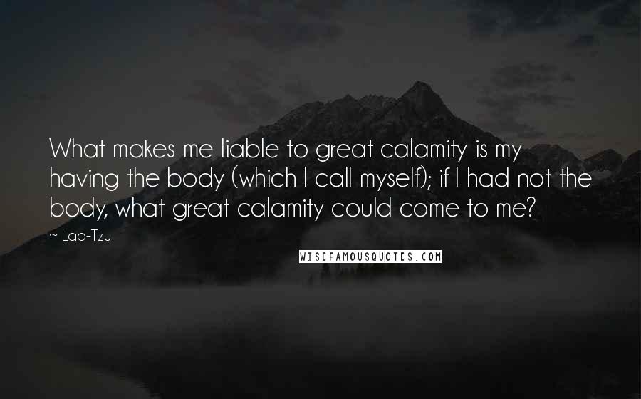 Lao-Tzu Quotes: What makes me liable to great calamity is my having the body (which I call myself); if I had not the body, what great calamity could come to me?