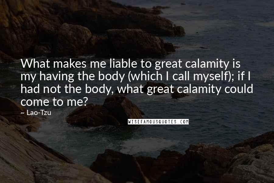 Lao-Tzu Quotes: What makes me liable to great calamity is my having the body (which I call myself); if I had not the body, what great calamity could come to me?