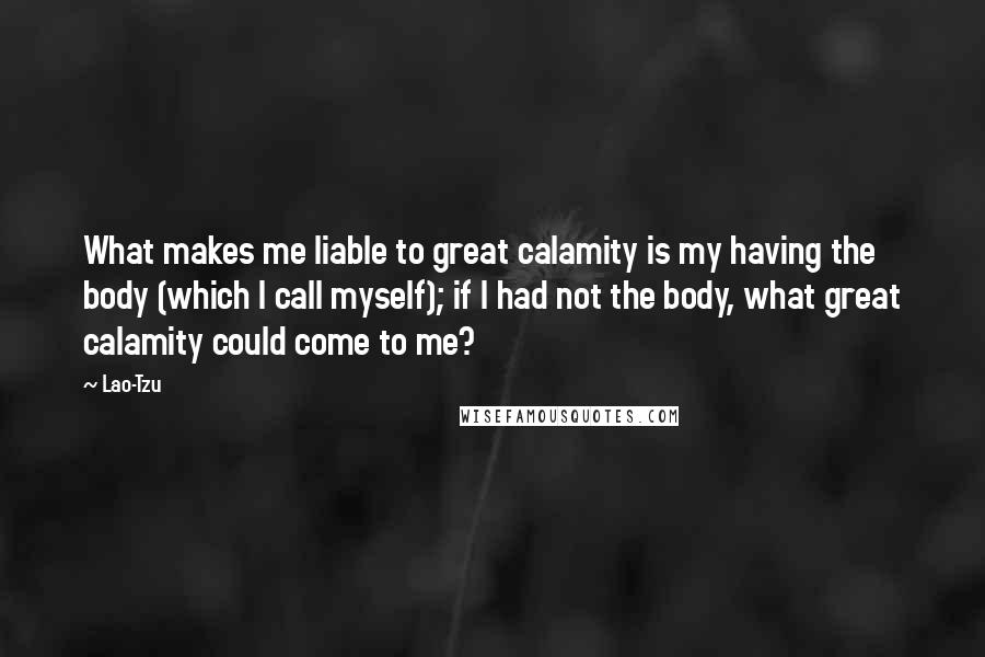 Lao-Tzu Quotes: What makes me liable to great calamity is my having the body (which I call myself); if I had not the body, what great calamity could come to me?