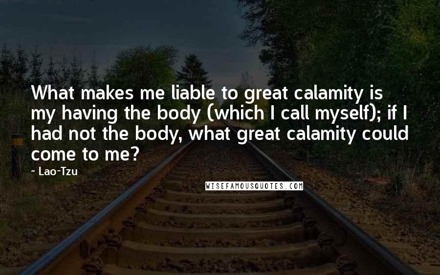 Lao-Tzu Quotes: What makes me liable to great calamity is my having the body (which I call myself); if I had not the body, what great calamity could come to me?