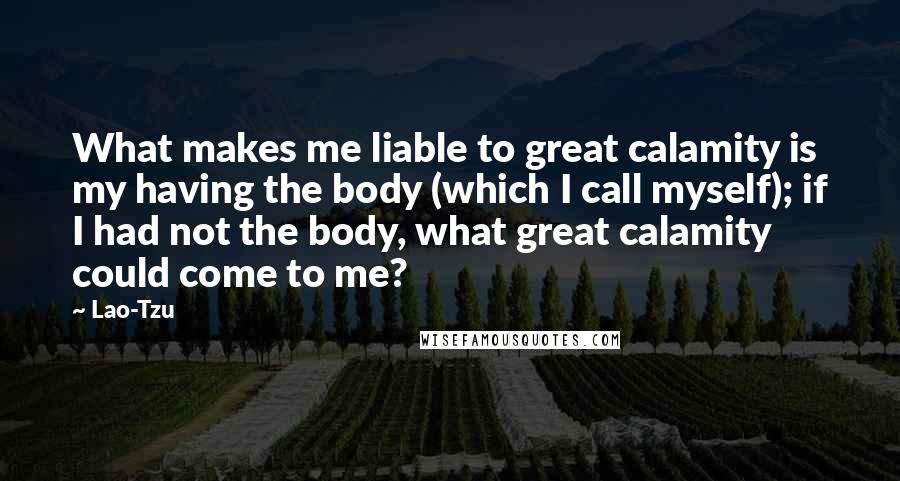 Lao-Tzu Quotes: What makes me liable to great calamity is my having the body (which I call myself); if I had not the body, what great calamity could come to me?