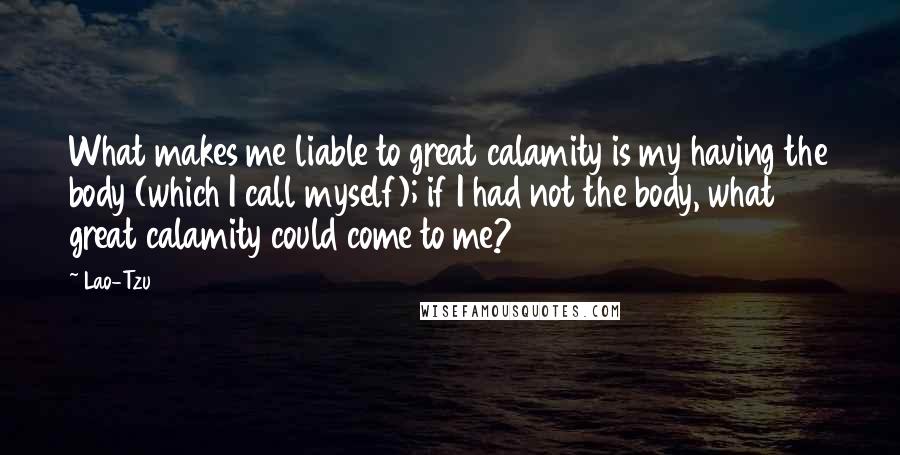 Lao-Tzu Quotes: What makes me liable to great calamity is my having the body (which I call myself); if I had not the body, what great calamity could come to me?