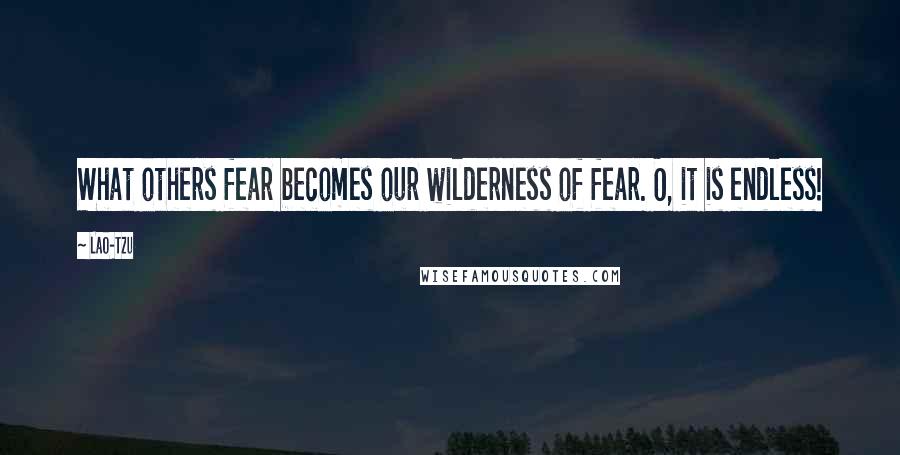 Lao-Tzu Quotes: What others fear becomes our wilderness of fear. O, it is endless!