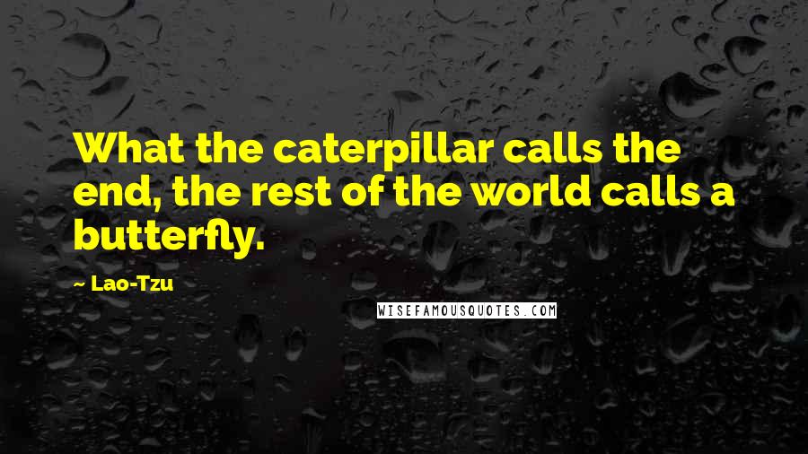 Lao-Tzu Quotes: What the caterpillar calls the end, the rest of the world calls a butterfly.