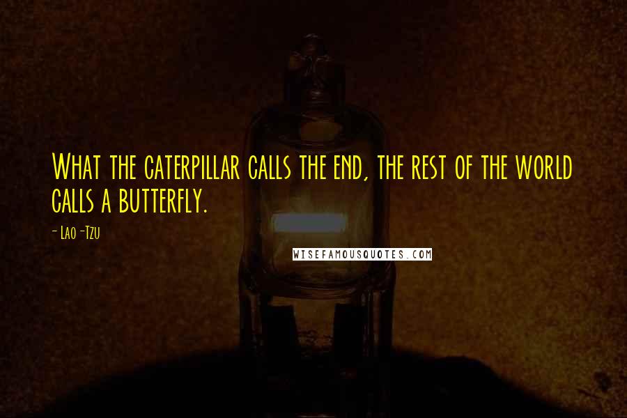 Lao-Tzu Quotes: What the caterpillar calls the end, the rest of the world calls a butterfly.