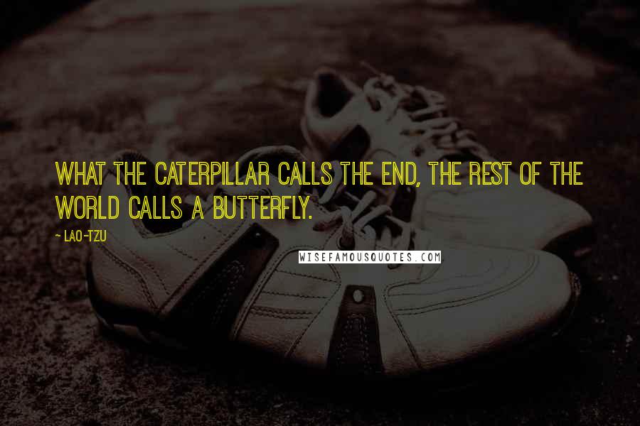 Lao-Tzu Quotes: What the caterpillar calls the end, the rest of the world calls a butterfly.