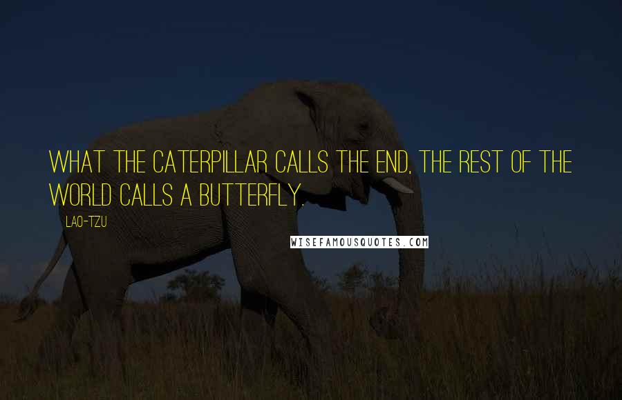 Lao-Tzu Quotes: What the caterpillar calls the end, the rest of the world calls a butterfly.