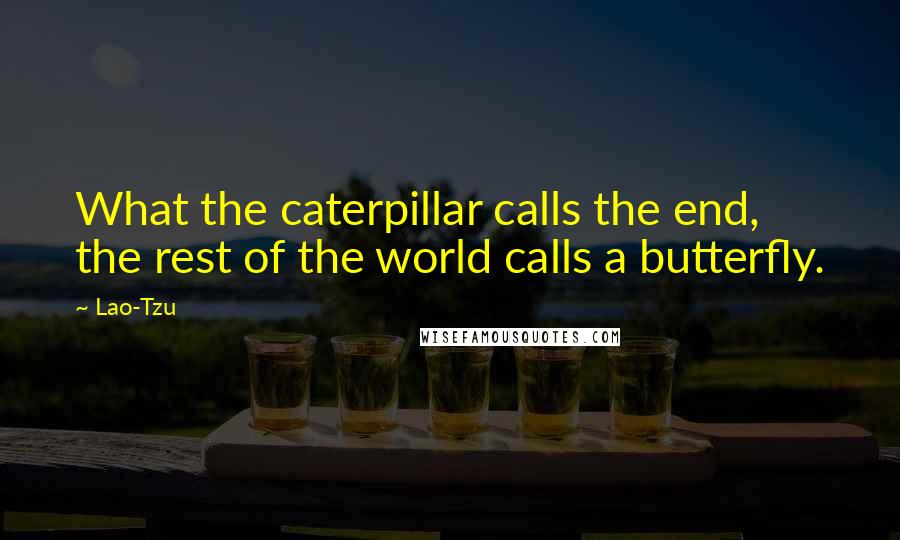 Lao-Tzu Quotes: What the caterpillar calls the end, the rest of the world calls a butterfly.