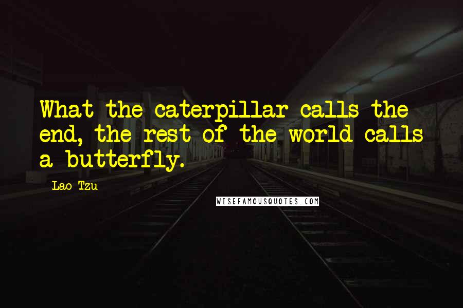 Lao-Tzu Quotes: What the caterpillar calls the end, the rest of the world calls a butterfly.