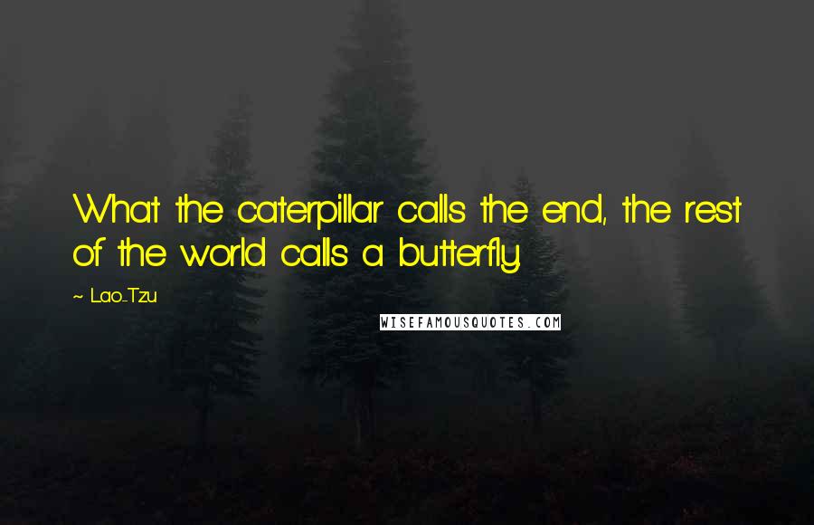 Lao-Tzu Quotes: What the caterpillar calls the end, the rest of the world calls a butterfly.