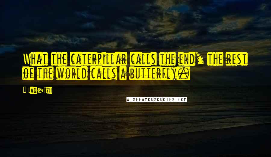 Lao-Tzu Quotes: What the caterpillar calls the end, the rest of the world calls a butterfly.